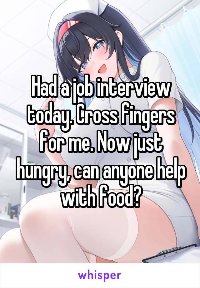 Had a job interview today. Cross fingers for me. Now just hungry, can anyone help with food?