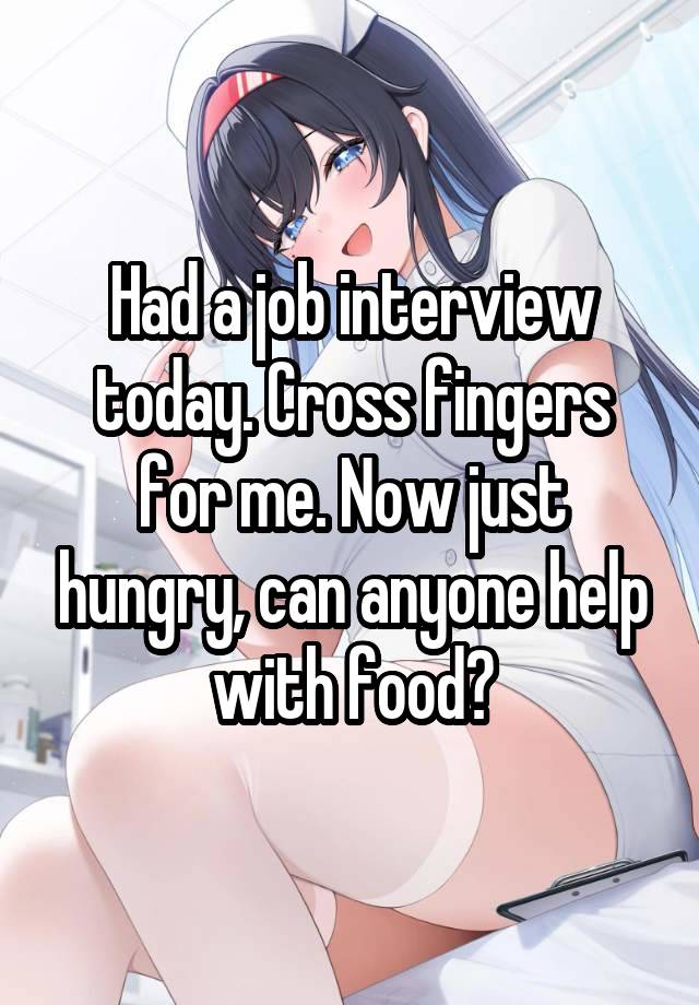 Had a job interview today. Cross fingers for me. Now just hungry, can anyone help with food?