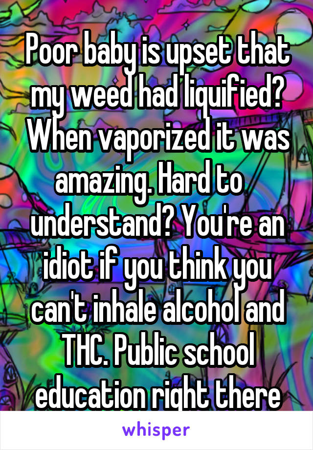 Poor baby is upset that my weed had liquified? When vaporized it was amazing. Hard to    understand? You're an idiot if you think you can't inhale alcohol and THC. Public school education right there