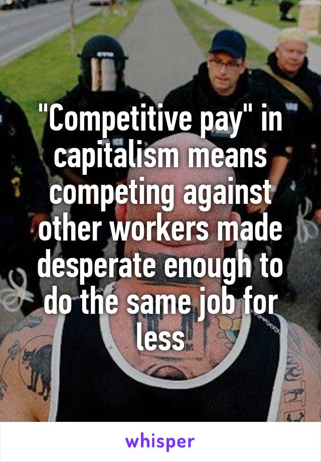 "Competitive pay" in capitalism means competing against other workers made desperate enough to do the same job for less