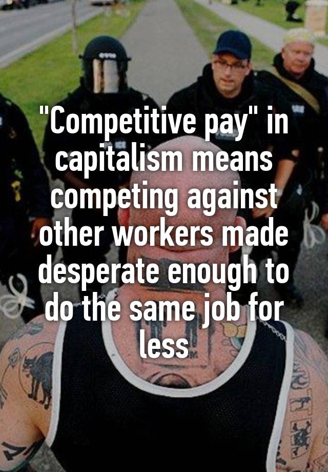 "Competitive pay" in capitalism means competing against other workers made desperate enough to do the same job for less