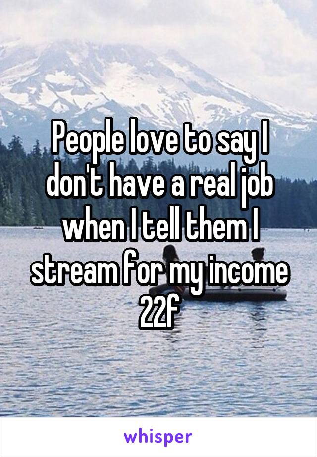 People love to say I don't have a real job when I tell them I stream for my income 22f