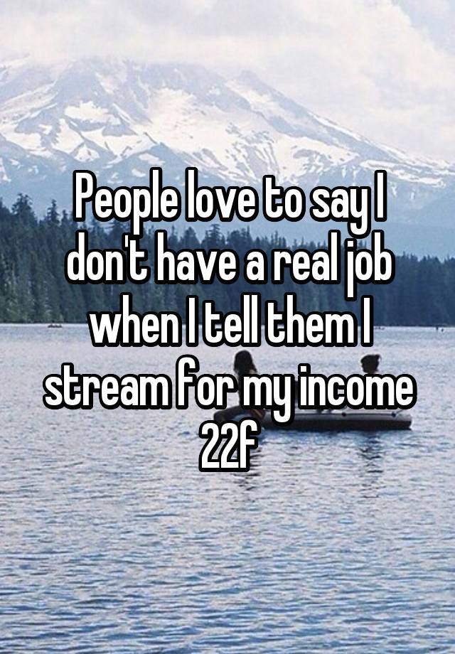 People love to say I don't have a real job when I tell them I stream for my income 22f