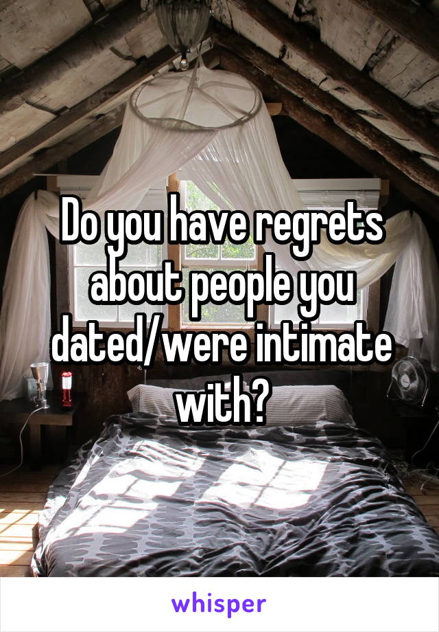 Do you have regrets about people you dated/were intimate with?