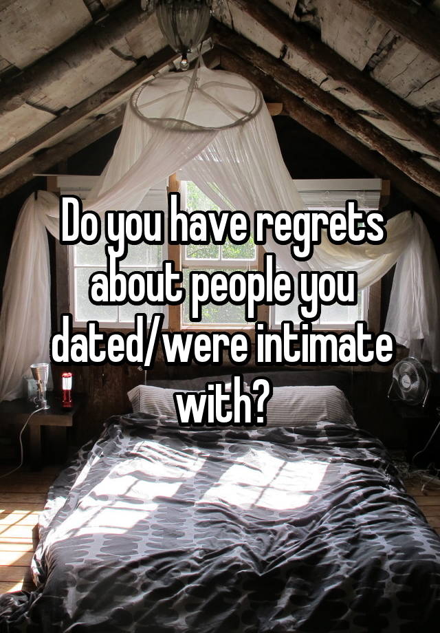 Do you have regrets about people you dated/were intimate with?