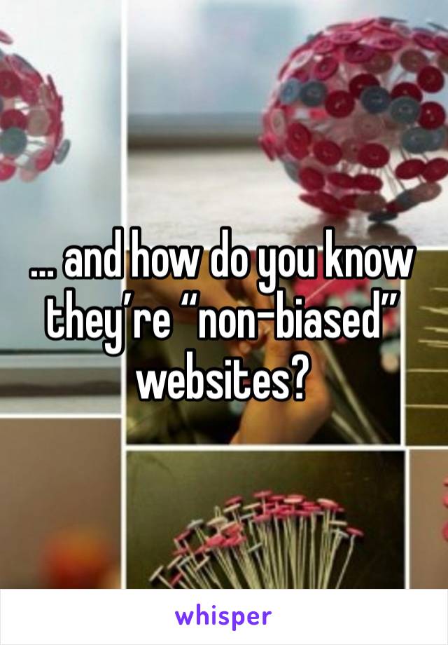 … and how do you know they’re “non-biased” websites?