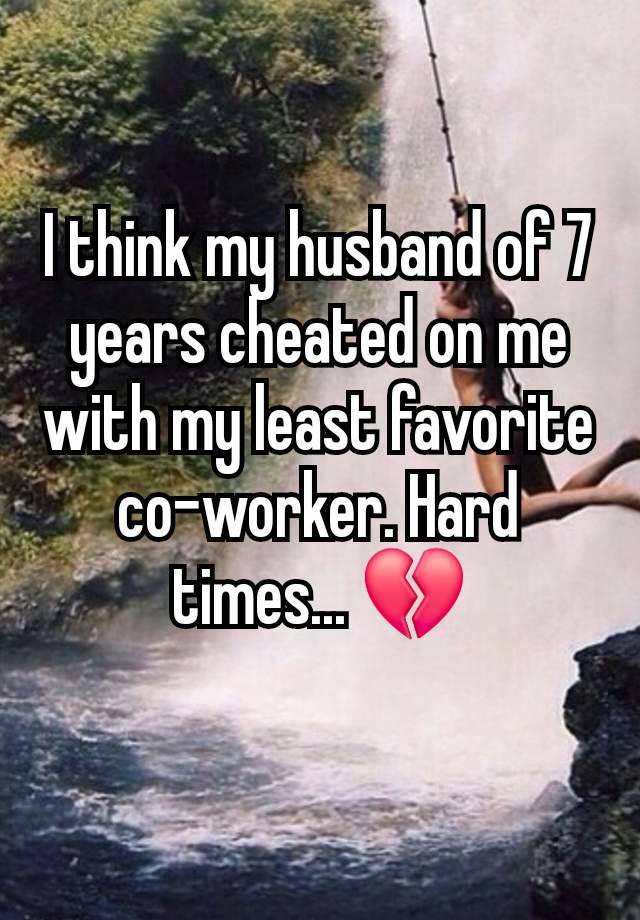 I think my husband of 7 years cheated on me with my least favorite co-worker. Hard times... 💔
