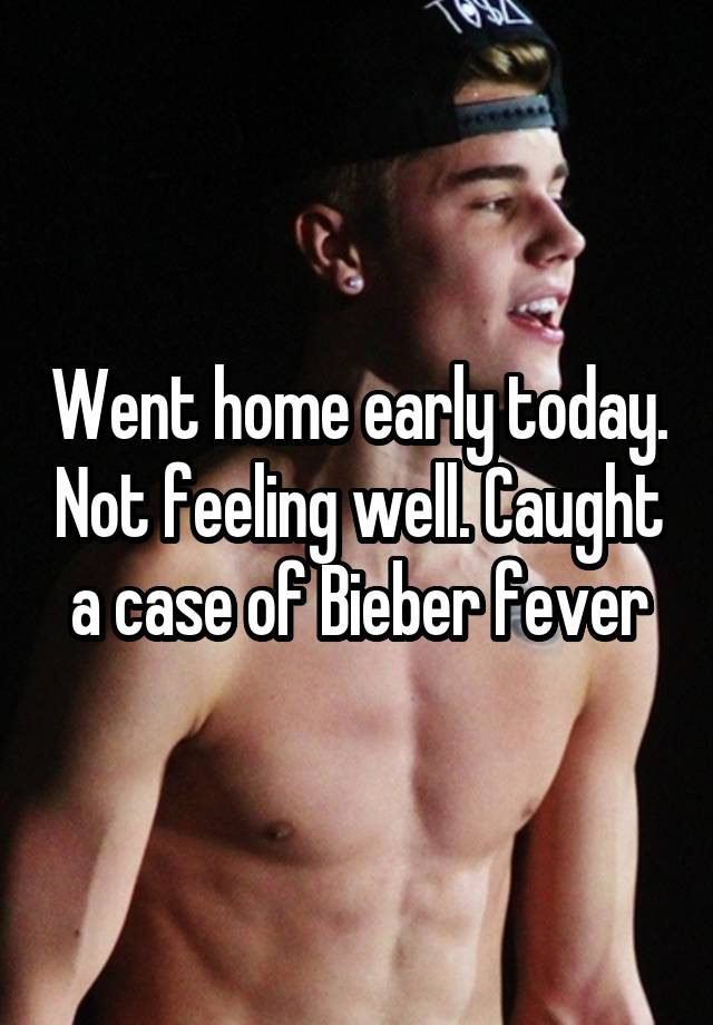 Went home early today. Not feeling well. Caught a case of Bieber fever