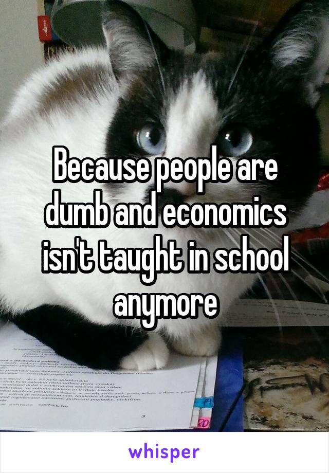 Because people are dumb and economics isn't taught in school anymore