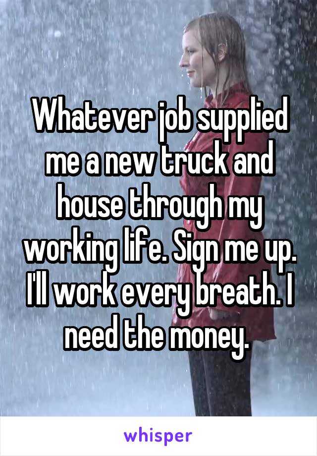 Whatever job supplied me a new truck and house through my working life. Sign me up. I'll work every breath. I need the money. 