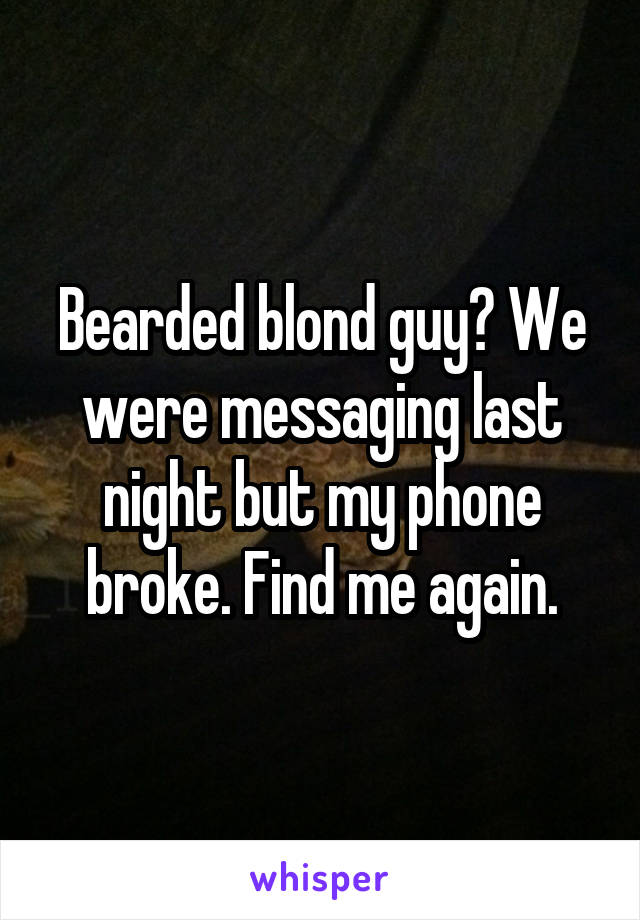 Bearded blond guy? We were messaging last night but my phone broke. Find me again.