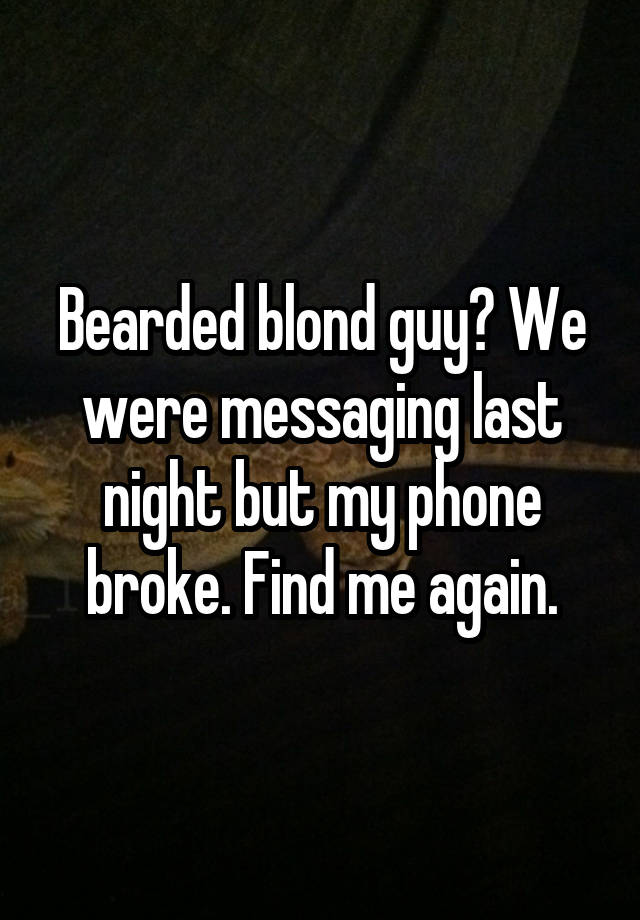 Bearded blond guy? We were messaging last night but my phone broke. Find me again.