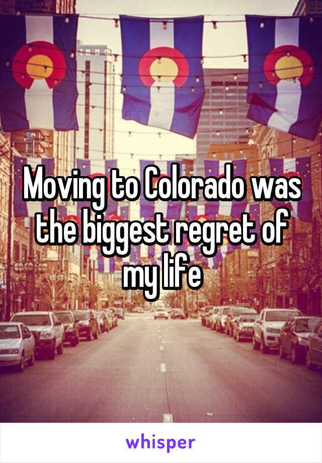 Moving to Colorado was the biggest regret of my life