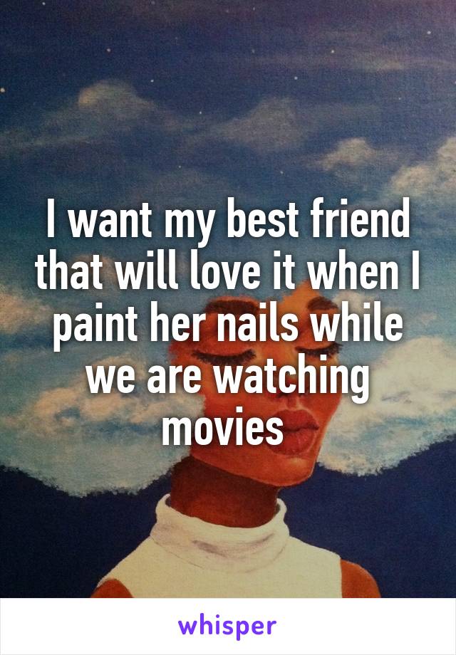 I want my best friend that will love it when I paint her nails while we are watching movies 