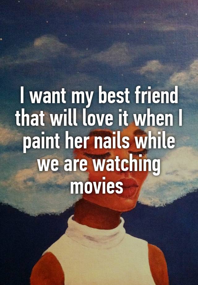 I want my best friend that will love it when I paint her nails while we are watching movies 