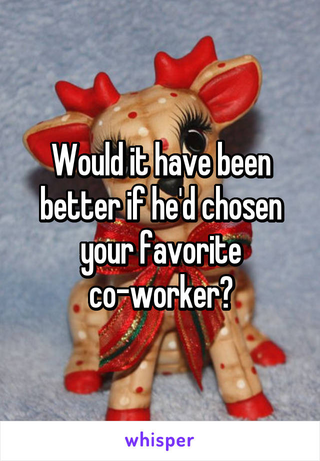 Would it have been better if he'd chosen your favorite co-worker?