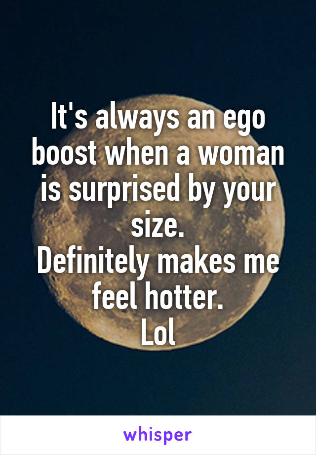 It's always an ego boost when a woman is surprised by your size.
Definitely makes me feel hotter.
Lol