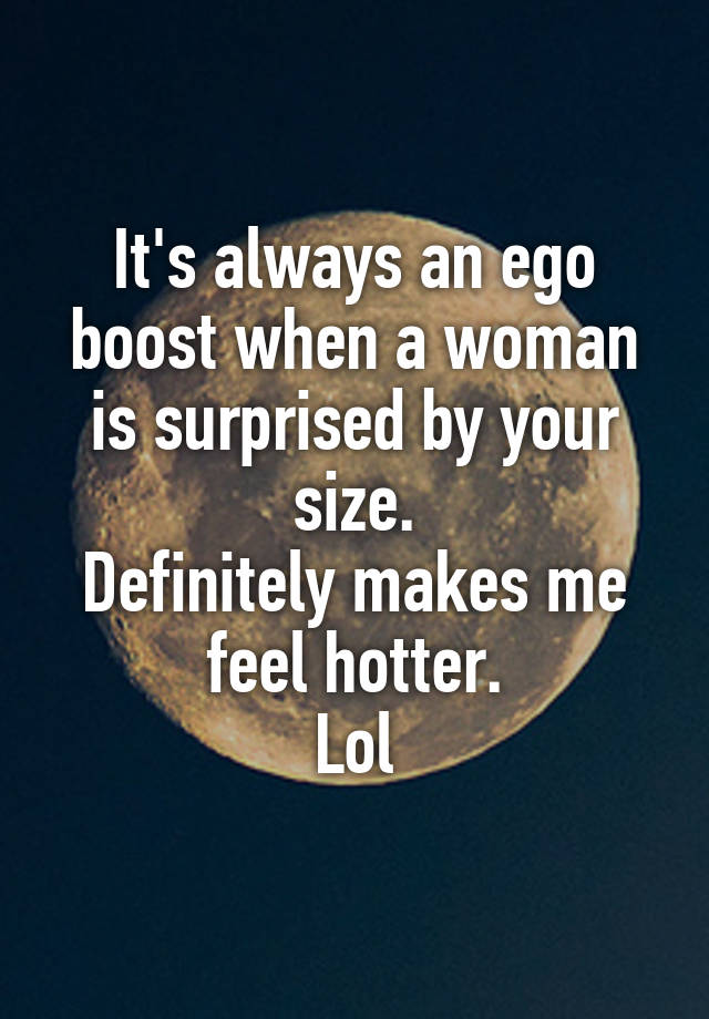 It's always an ego boost when a woman is surprised by your size.
Definitely makes me feel hotter.
Lol