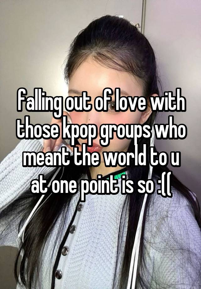 falling out of love with those kpop groups who meant the world to u at one point is so :((