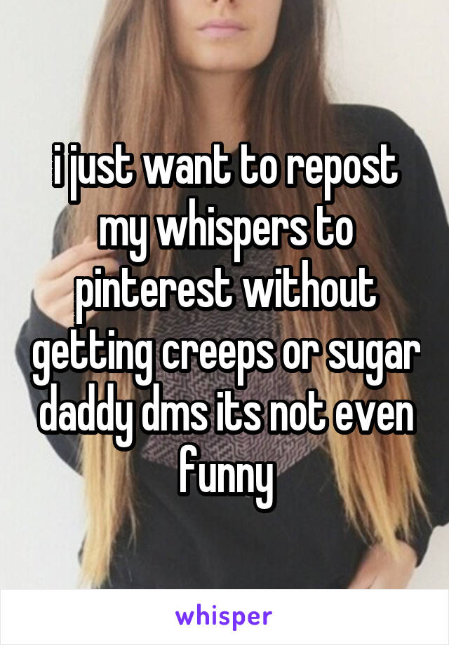  i just want to repost my whispers to pinterest without getting creeps or sugar daddy dms its not even funny