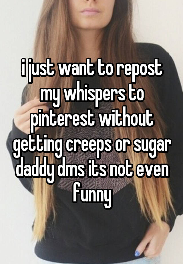  i just want to repost my whispers to pinterest without getting creeps or sugar daddy dms its not even funny