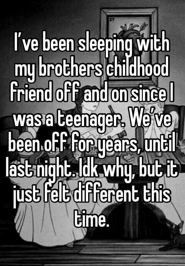 I’ve been sleeping with my brothers childhood friend off and on since I was a teenager. We’ve been off for years, until last night. Idk why, but it just felt different this time. 