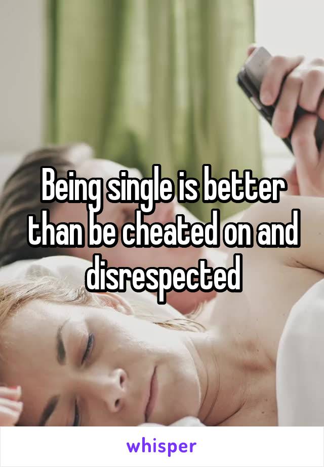 Being single is better than be cheated on and disrespected