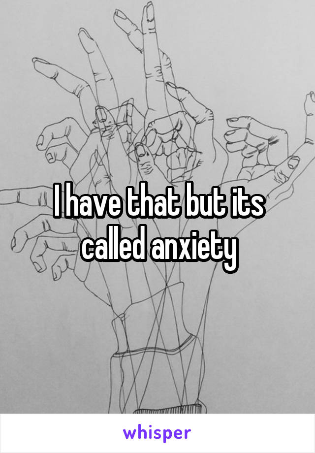 I have that but its called anxiety