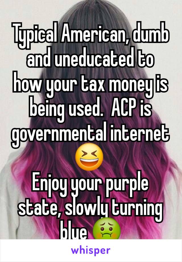 Typical American, dumb and uneducated to how your tax money is being used.  ACP is governmental internet 😆 
Enjoy your purple state, slowly turning blue 🤢