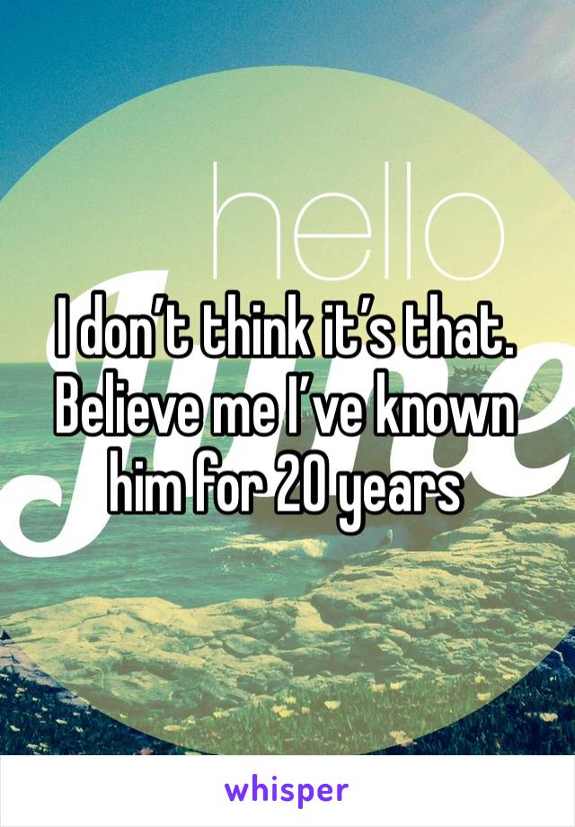 I don’t think it’s that. Believe me I’ve known him for 20 years