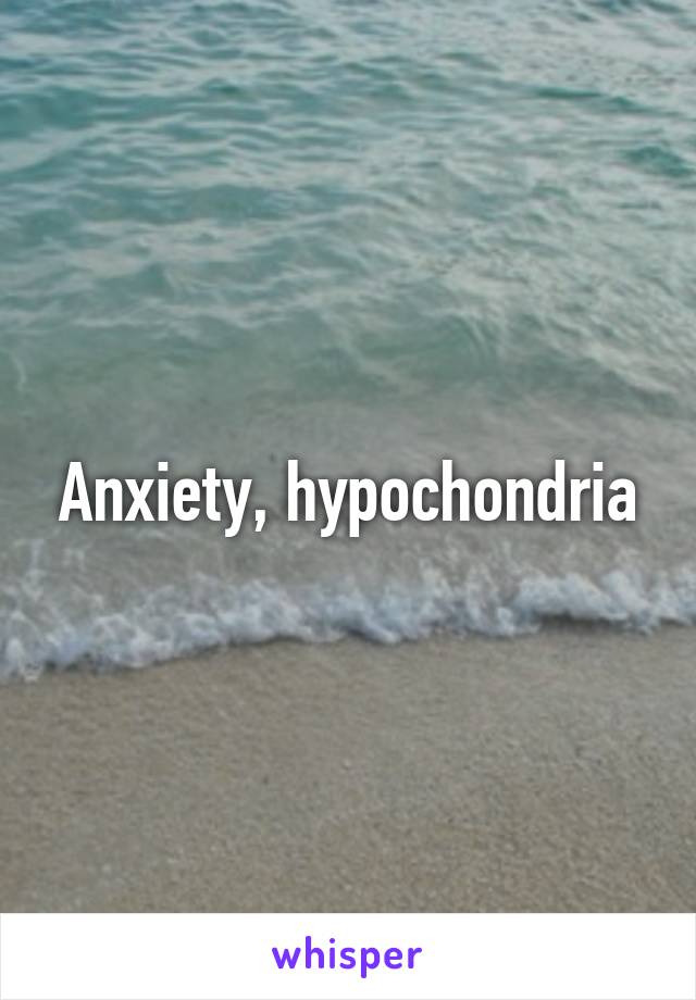 Anxiety, hypochondria