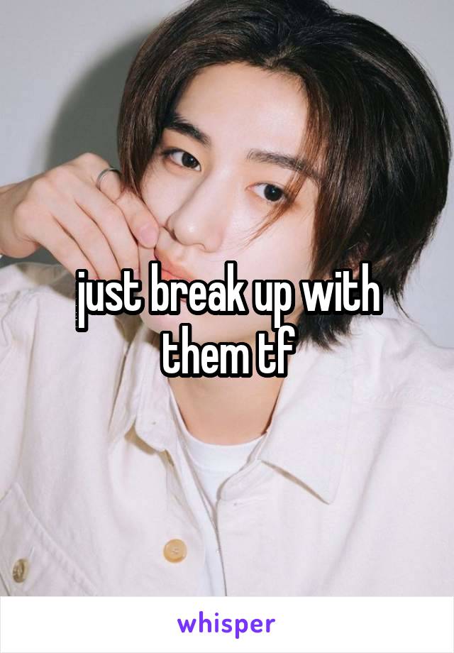 just break up with them tf