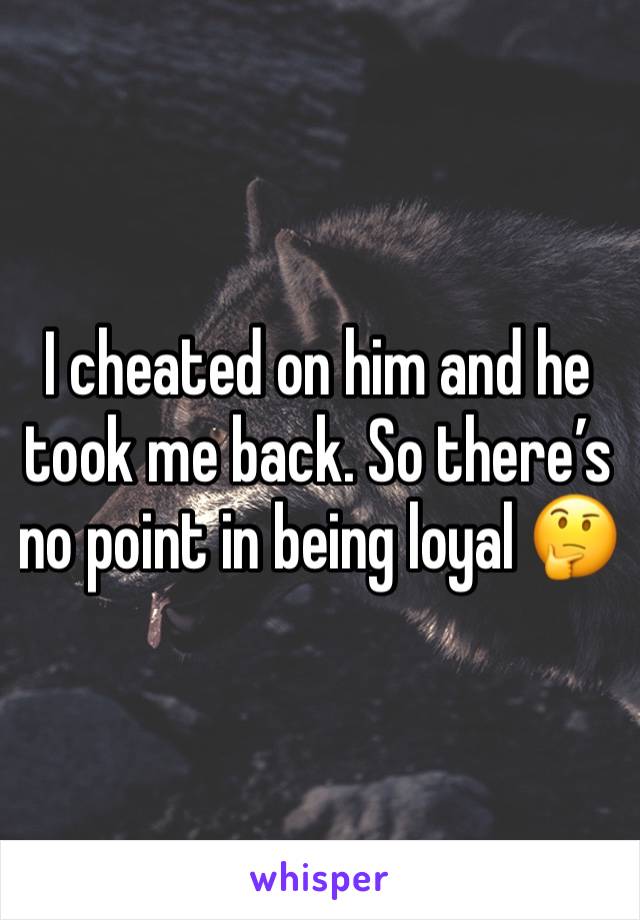 I cheated on him and he took me back. So there’s no point in being loyal 🤔