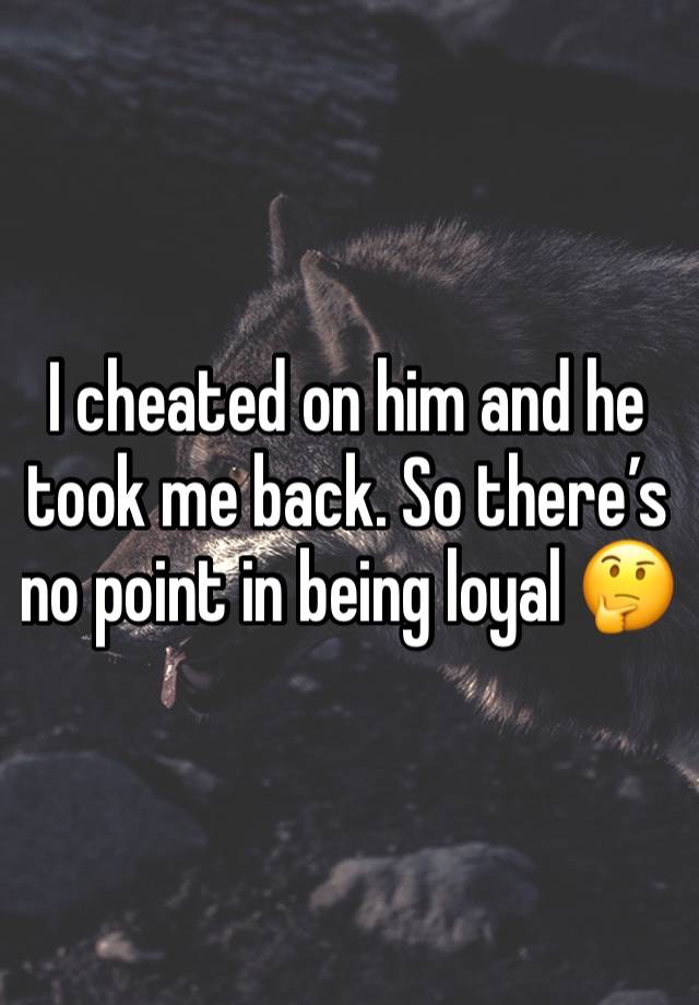 I cheated on him and he took me back. So there’s no point in being loyal 🤔