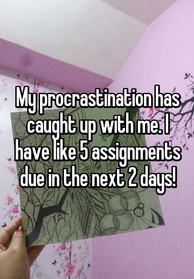 My procrastination has caught up with me. I have like 5 assignments due in the next 2 days!