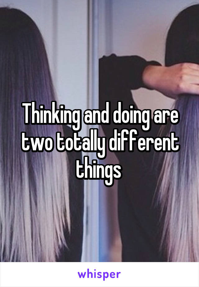 Thinking and doing are two totally different things 