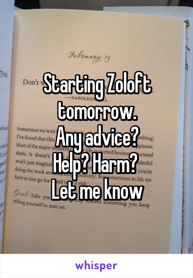 Starting Zoloft tomorrow.
Any advice?
Help? Harm? 
Let me know