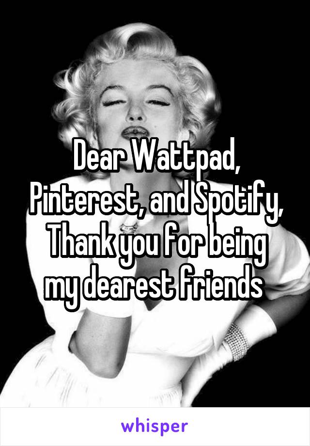 Dear Wattpad, Pinterest, and Spotify,
Thank you for being my dearest friends 