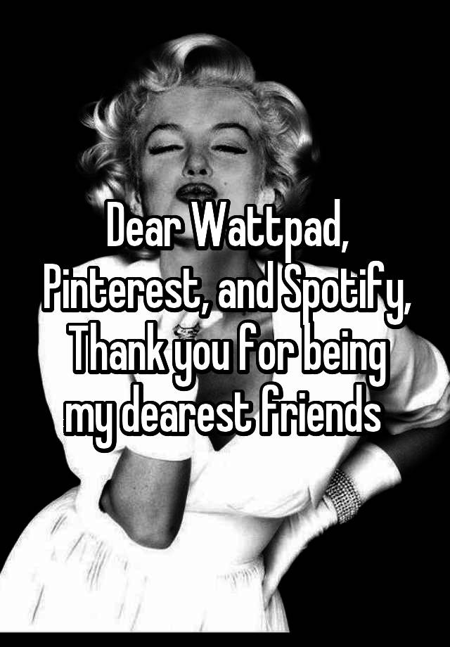 Dear Wattpad, Pinterest, and Spotify,
Thank you for being my dearest friends 