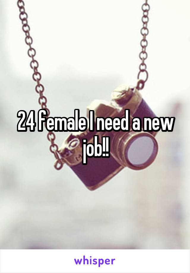 24 female I need a new job!!