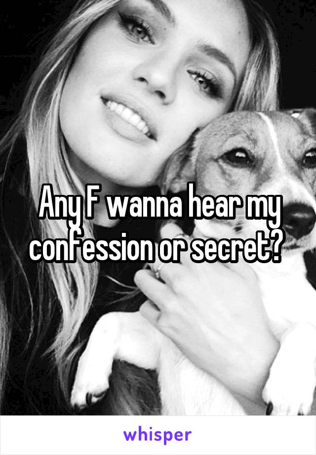 Any F wanna hear my confession or secret? 