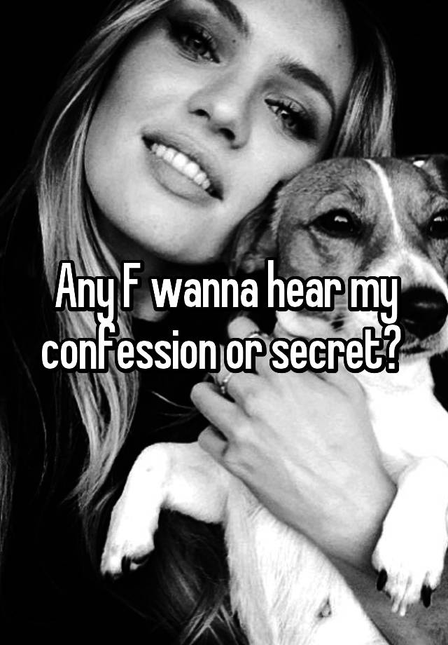 Any F wanna hear my confession or secret? 