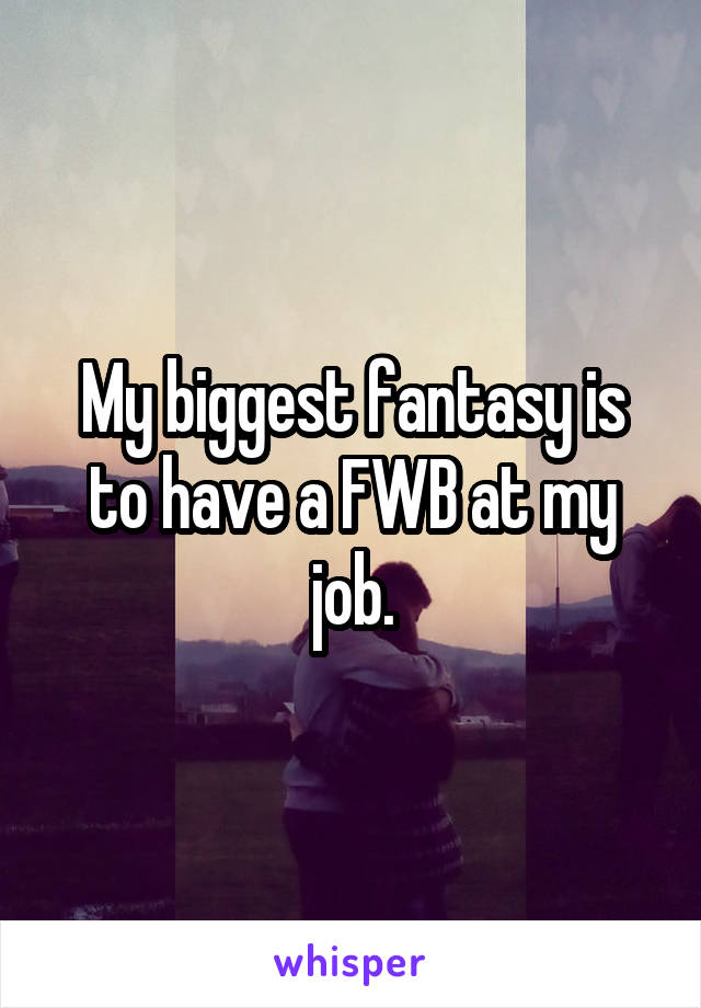 My biggest fantasy is to have a FWB at my job.