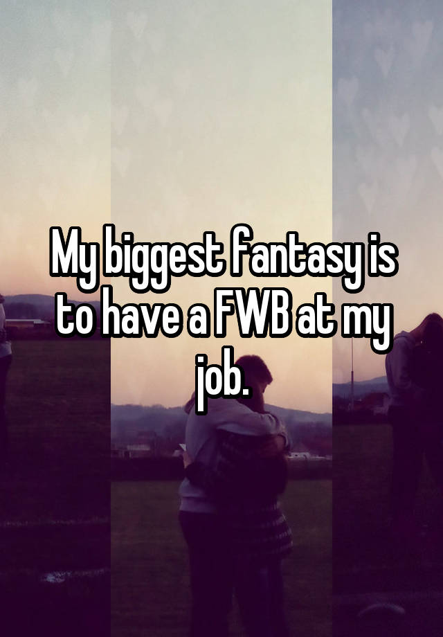 My biggest fantasy is to have a FWB at my job.