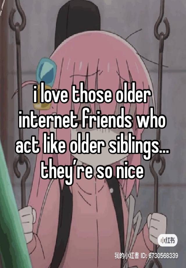 i love those older internet friends who act like older siblings… they’re so nice