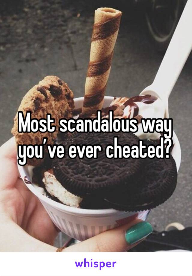 Most scandalous way you’ve ever cheated?