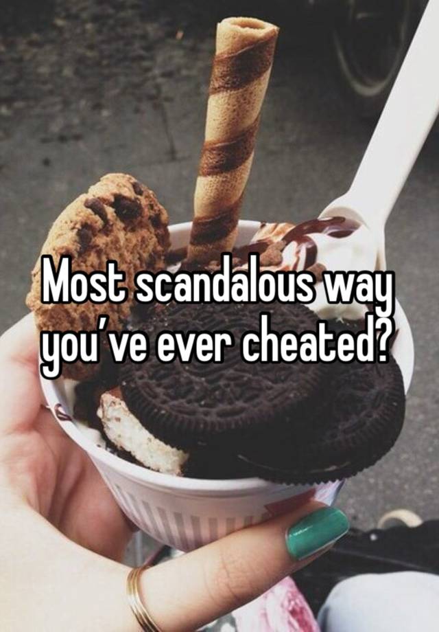 Most scandalous way you’ve ever cheated?