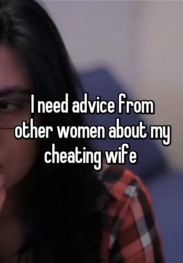 I need advice from other women about my cheating wife 