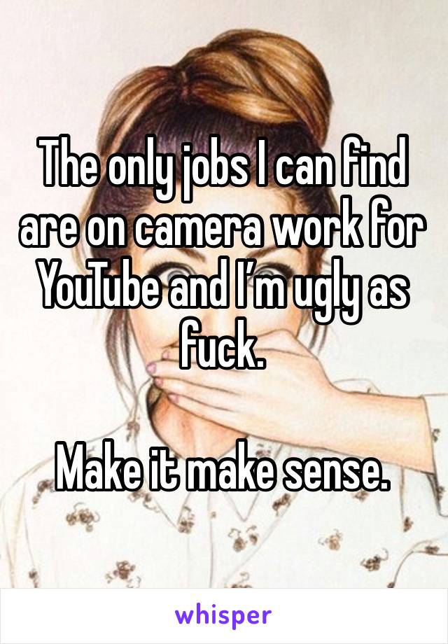 The only jobs I can find are on camera work for YouTube and I’m ugly as fuck. 

Make it make sense. 