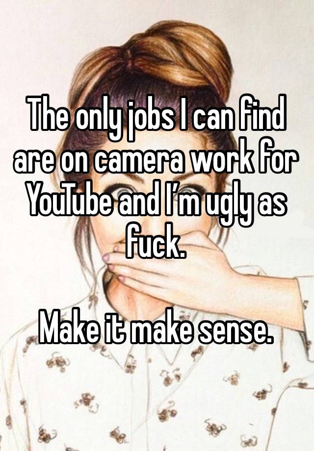 The only jobs I can find are on camera work for YouTube and I’m ugly as fuck. 

Make it make sense. 